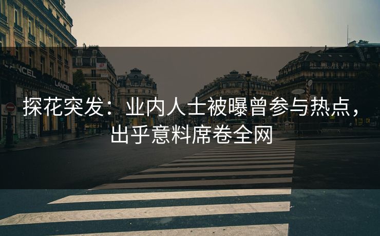 探花突发：业内人士被曝曾参与热点，出乎意料席卷全网
