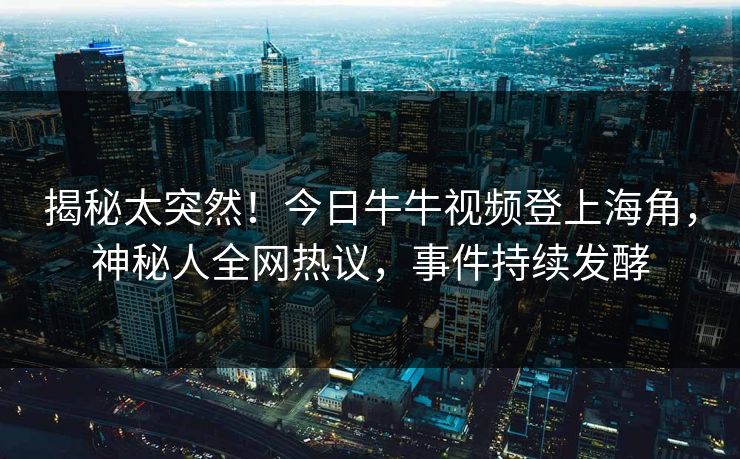 揭秘太突然！今日牛牛视频登上海角，神秘人全网热议，事件持续发酵