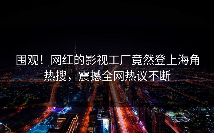 围观！网红的影视工厂竟然登上海角热搜，震撼全网热议不断