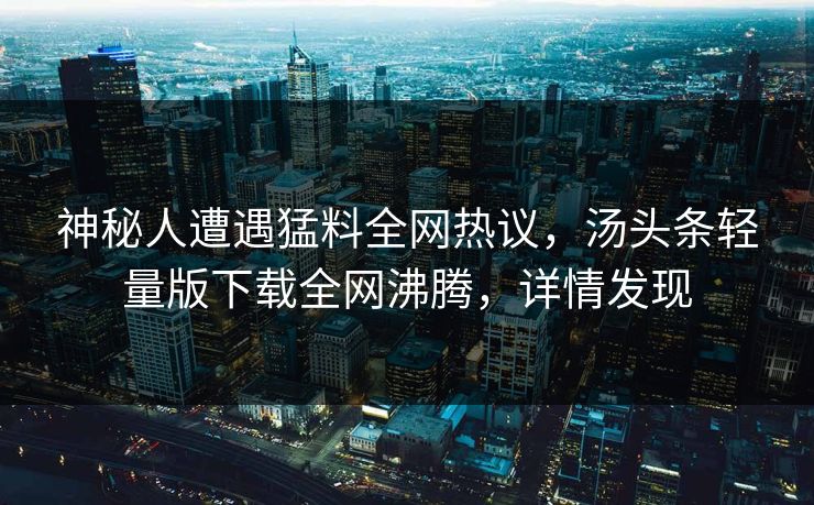 神秘人遭遇猛料全网热议，汤头条轻量版下载全网沸腾，详情发现
