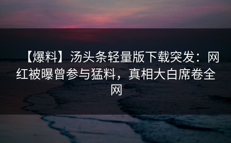 【爆料】汤头条轻量版下载突发：网红被曝曾参与猛料，真相大白席卷全网