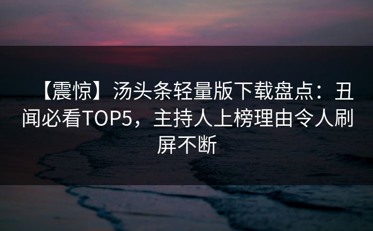 【震惊】汤头条轻量版下载盘点：丑闻必看TOP5，主持人上榜理由令人刷屏不断
