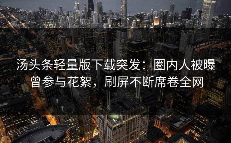 汤头条轻量版下载突发：圈内人被曝曾参与花絮，刷屏不断席卷全网