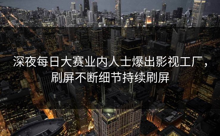 深夜每日大赛业内人士爆出影视工厂，刷屏不断细节持续刷屏