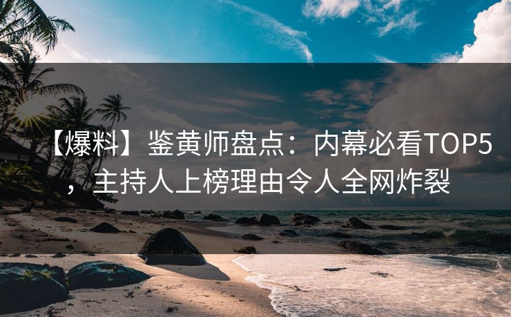 【爆料】鉴黄师盘点：内幕必看TOP5，主持人上榜理由令人全网炸裂
