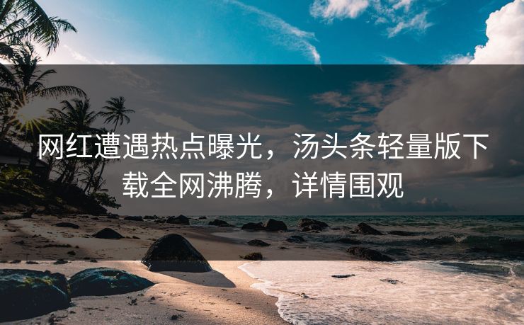 网红遭遇热点曝光，汤头条轻量版下载全网沸腾，详情围观