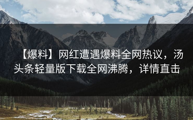【爆料】网红遭遇爆料全网热议，汤头条轻量版下载全网沸腾，详情直击