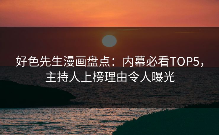 好色先生漫画盘点：内幕必看TOP5，主持人上榜理由令人曝光
