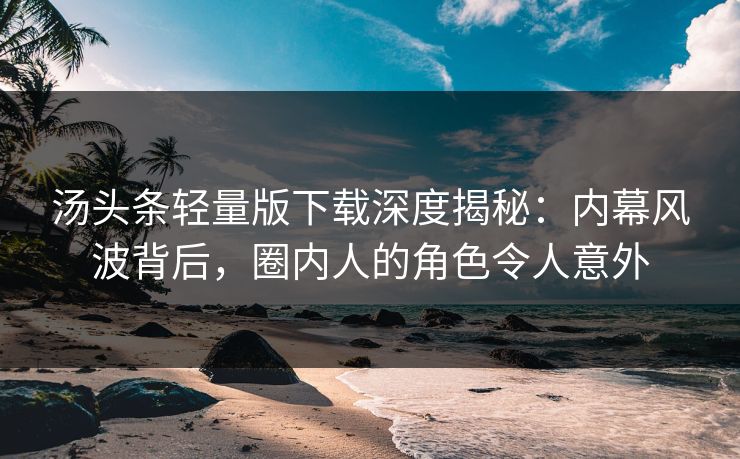 汤头条轻量版下载深度揭秘：内幕风波背后，圈内人的角色令人意外