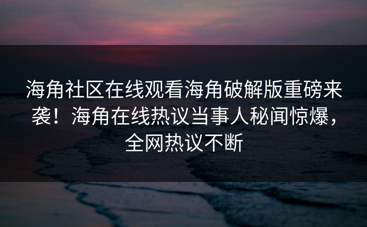 海角社区在线观看海角破解版重磅来袭！海角在线热议当事人秘闻惊爆，全网热议不断