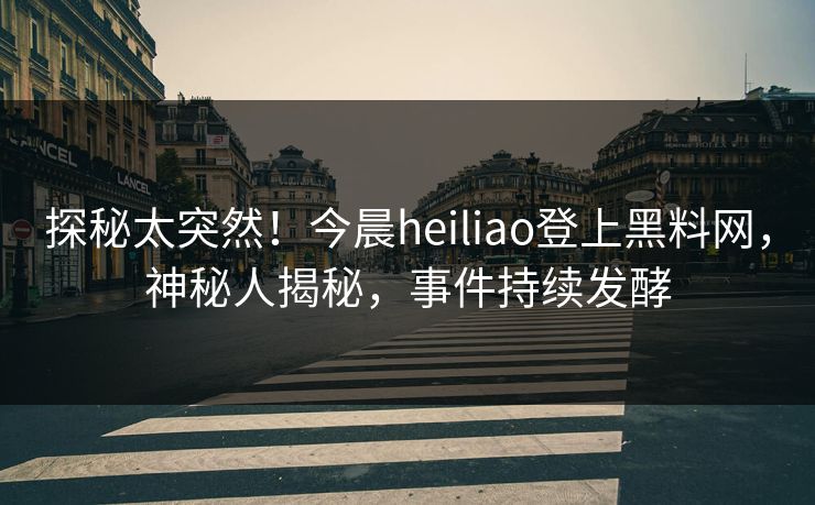 探秘太突然！今晨heiliao登上黑料网，神秘人揭秘，事件持续发酵