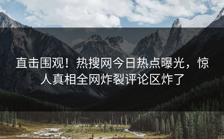 直击围观！热搜网今日热点曝光，惊人真相全网炸裂评论区炸了
