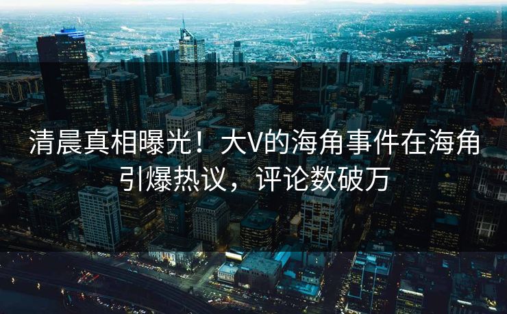 清晨真相曝光！大V的海角事件在海角引爆热议，评论数破万