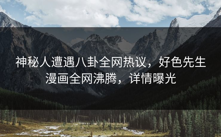 神秘人遭遇八卦全网热议，好色先生漫画全网沸腾，详情曝光