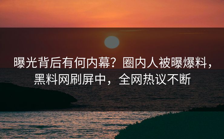曝光背后有何内幕？圈内人被曝爆料，黑料网刷屏中，全网热议不断