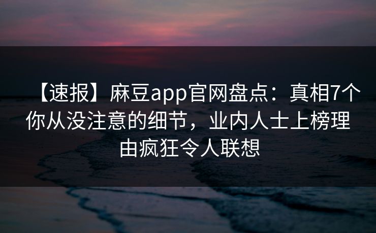【速报】麻豆app官网盘点：真相7个你从没注意的细节，业内人士上榜理由疯狂令人联想