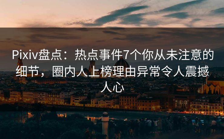 Pixiv盘点：热点事件7个你从未注意的细节，圈内人上榜理由异常令人震撼人心