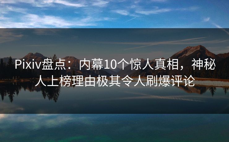 Pixiv盘点：内幕10个惊人真相，神秘人上榜理由极其令人刷爆评论