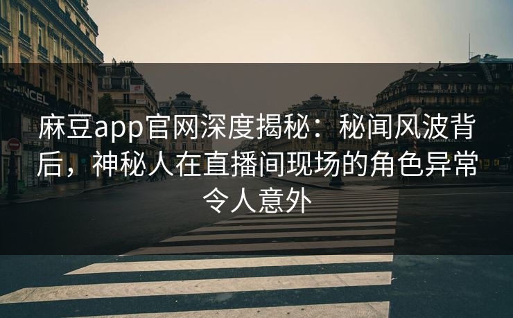 麻豆app官网深度揭秘：秘闻风波背后，神秘人在直播间现场的角色异常令人意外
