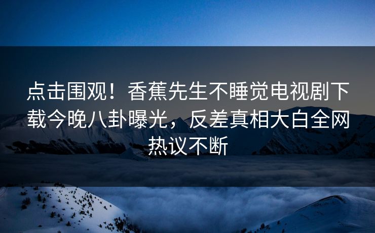 点击围观！香蕉先生不睡觉电视剧下载今晚八卦曝光，反差真相大白全网热议不断