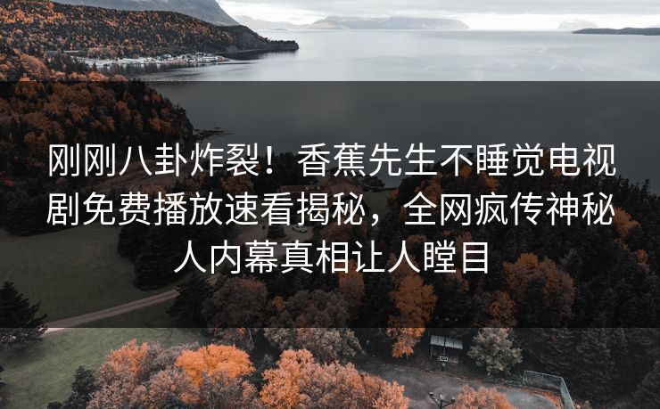 刚刚八卦炸裂！香蕉先生不睡觉电视剧免费播放速看揭秘，全网疯传神秘人内幕真相让人瞠目
