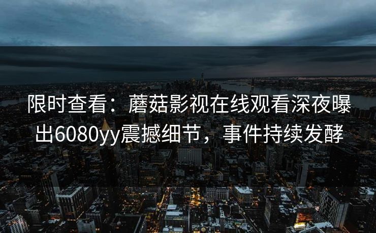 限时查看：蘑菇影视在线观看深夜曝出6080yy震撼细节，事件持续发酵