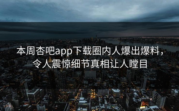 本周杏吧app下载圈内人爆出爆料，令人震惊细节真相让人瞠目