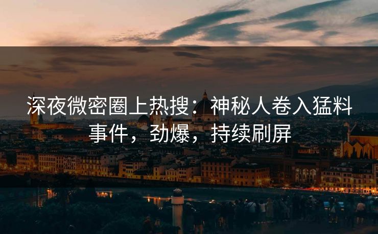 深夜微密圈上热搜：神秘人卷入猛料事件，劲爆，持续刷屏