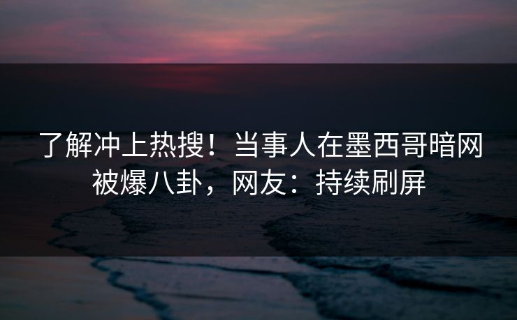 了解冲上热搜！当事人在墨西哥暗网被爆八卦，网友：持续刷屏
