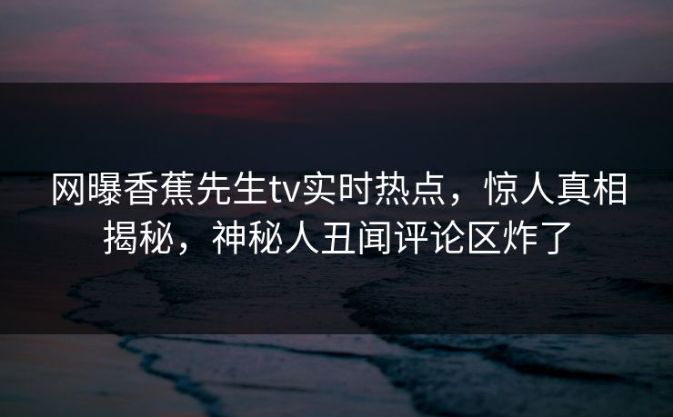 网曝香蕉先生tv实时热点，惊人真相揭秘，神秘人丑闻评论区炸了