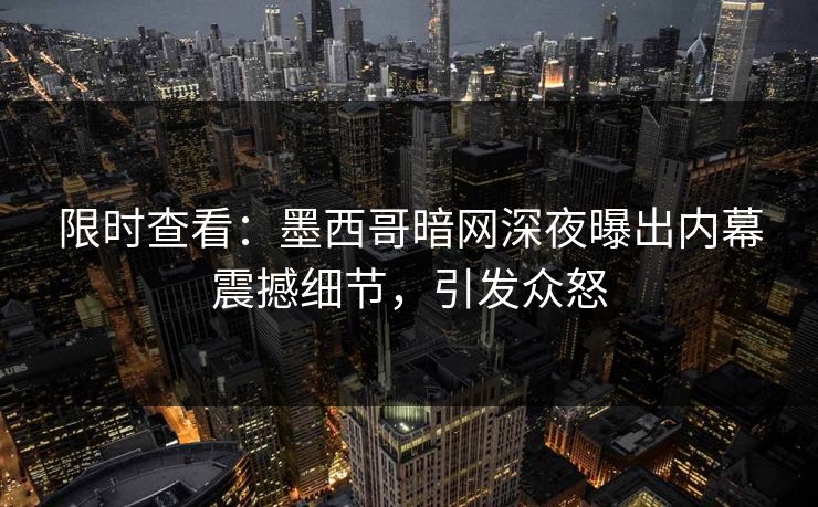 限时查看：墨西哥暗网深夜曝出内幕震撼细节，引发众怒