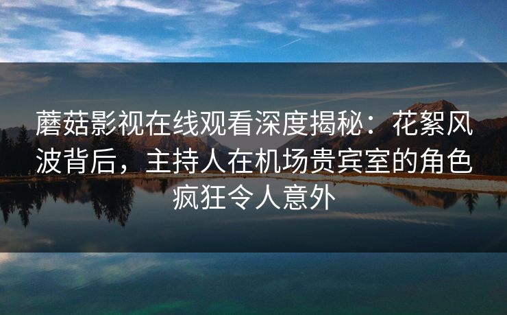 蘑菇影视在线观看深度揭秘：花絮风波背后，主持人在机场贵宾室的角色疯狂令人意外