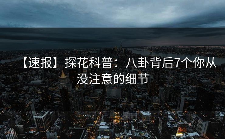 【速报】探花科普：八卦背后7个你从没注意的细节