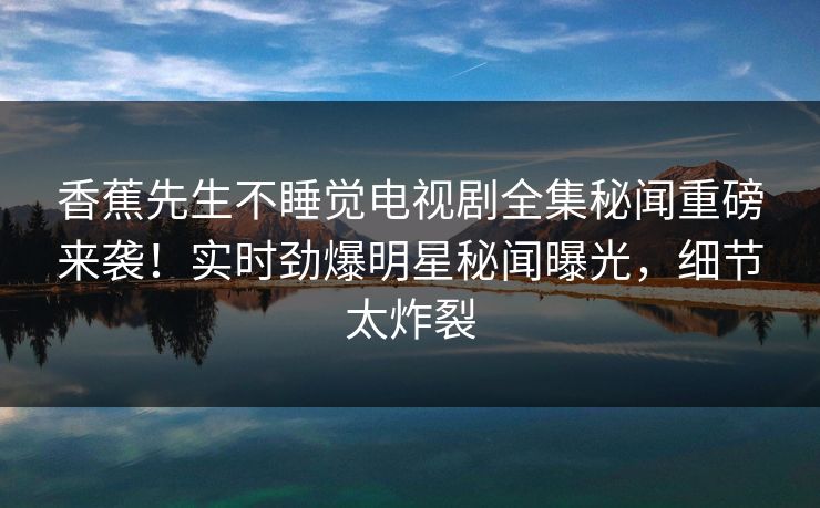 香蕉先生不睡觉电视剧全集秘闻重磅来袭！实时劲爆明星秘闻曝光，细节太炸裂