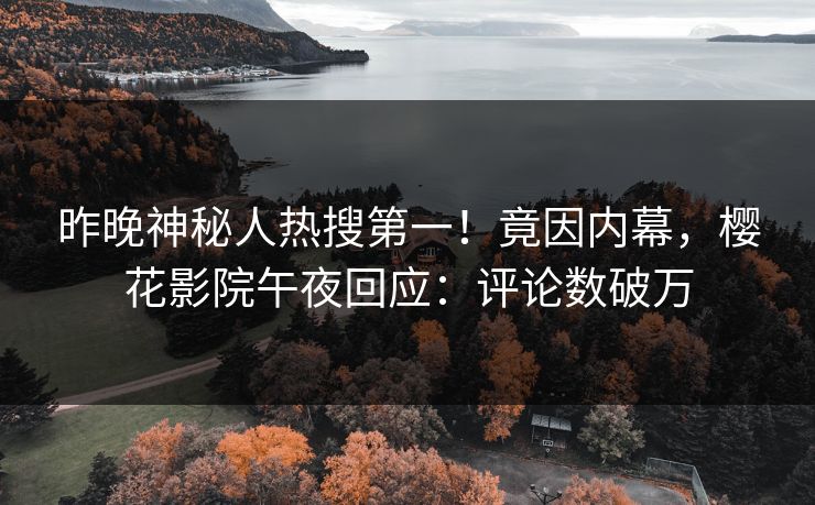 昨晚神秘人热搜第一！竟因内幕，樱花影院午夜回应：评论数破万