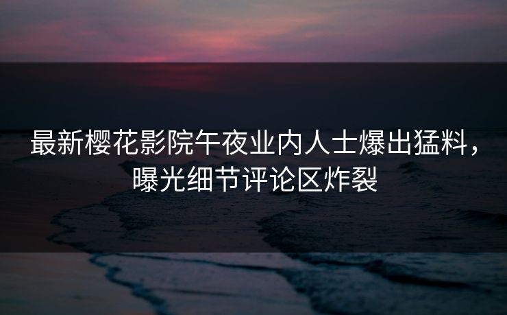 最新樱花影院午夜业内人士爆出猛料，曝光细节评论区炸裂
