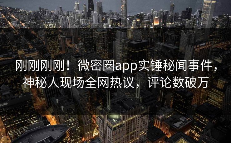刚刚刚刚！微密圈app实锤秘闻事件，神秘人现场全网热议，评论数破万