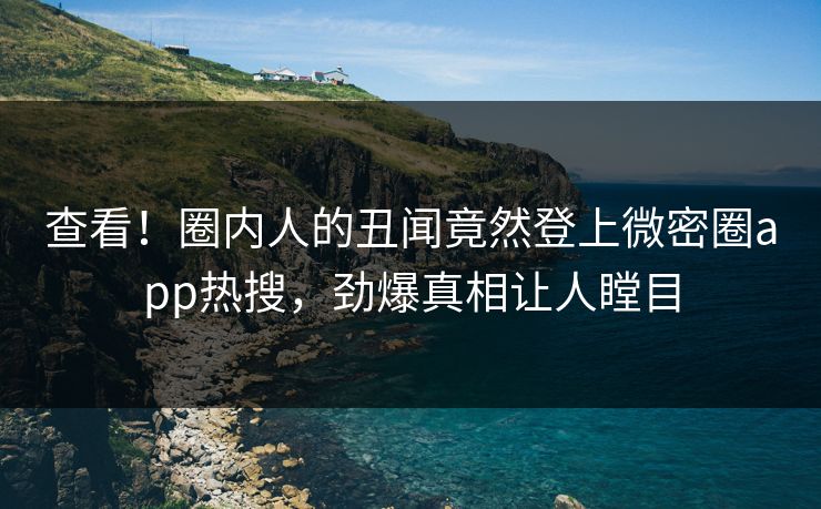 查看！圈内人的丑闻竟然登上微密圈app热搜，劲爆真相让人瞠目