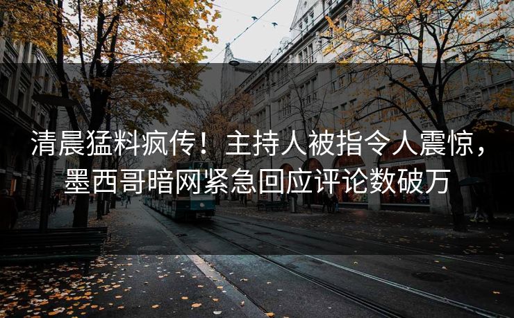 清晨猛料疯传！主持人被指令人震惊，墨西哥暗网紧急回应评论数破万