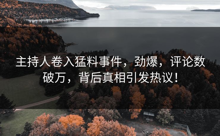 主持人卷入猛料事件，劲爆，评论数破万，背后真相引发热议！