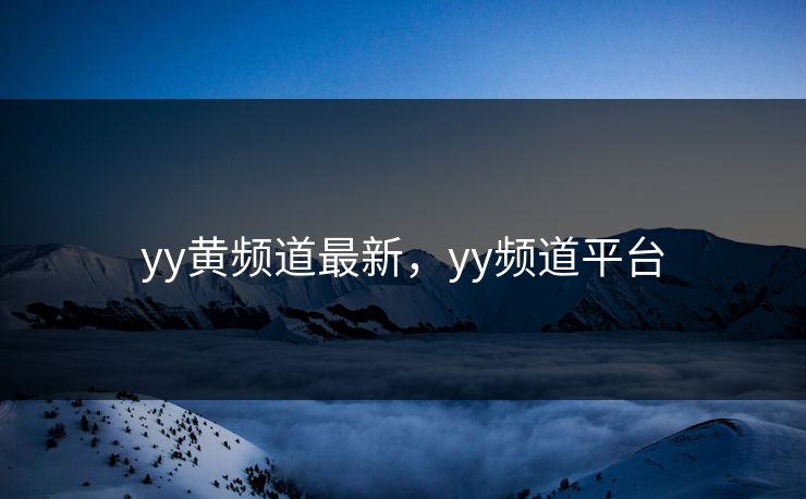 yy黄频道最新，yy频道平台