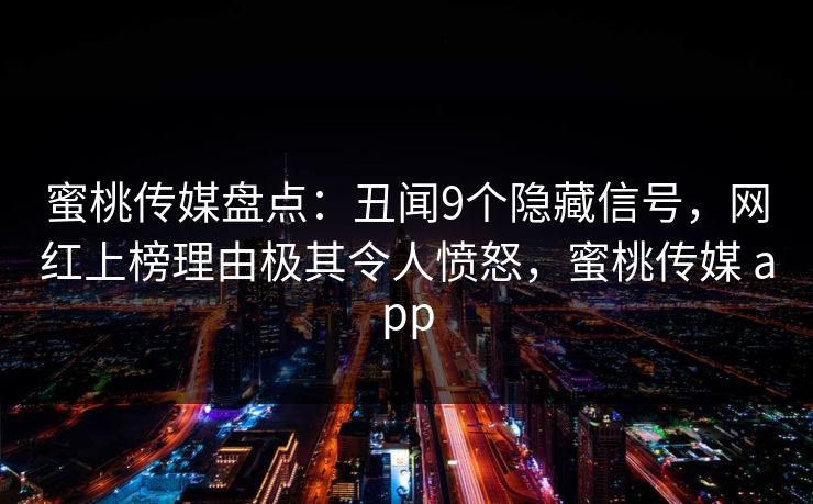 蜜桃传媒盘点：丑闻9个隐藏信号，网红上榜理由极其令人愤怒，蜜桃传媒 app
