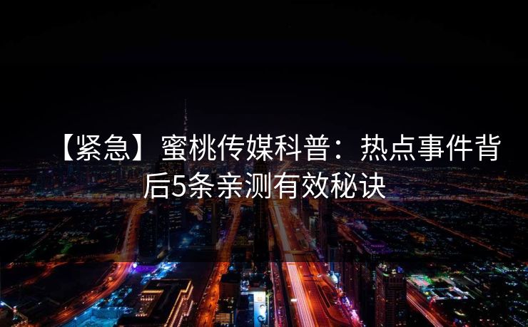【紧急】蜜桃传媒科普：热点事件背后5条亲测有效秘诀