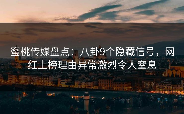 蜜桃传媒盘点：八卦9个隐藏信号，网红上榜理由异常激烈令人窒息
