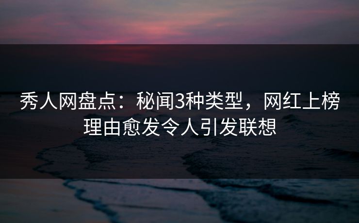 秀人网盘点：秘闻3种类型，网红上榜理由愈发令人引发联想