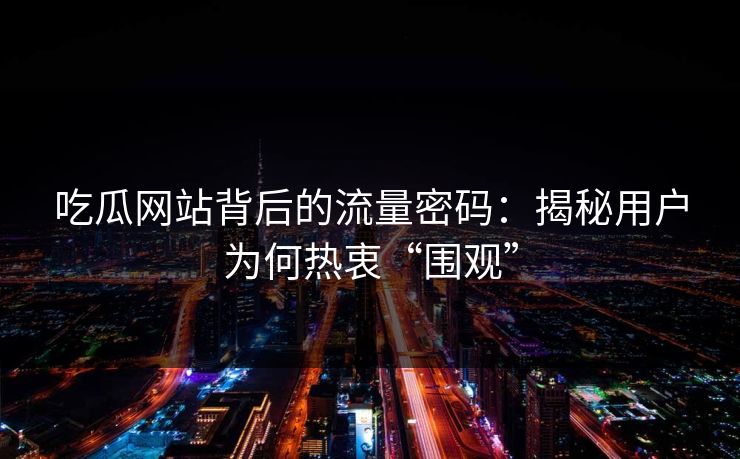 吃瓜网站背后的流量密码:揭秘用户为何热衷“围观” 吃瓜网站背后的流量密码:揭秘用户为何热衷“围观”