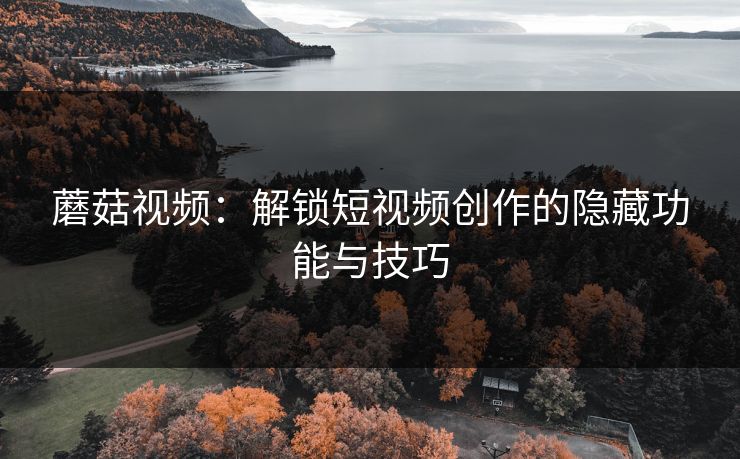 蘑菇视频：解锁短视频创作的隐藏功能与技巧