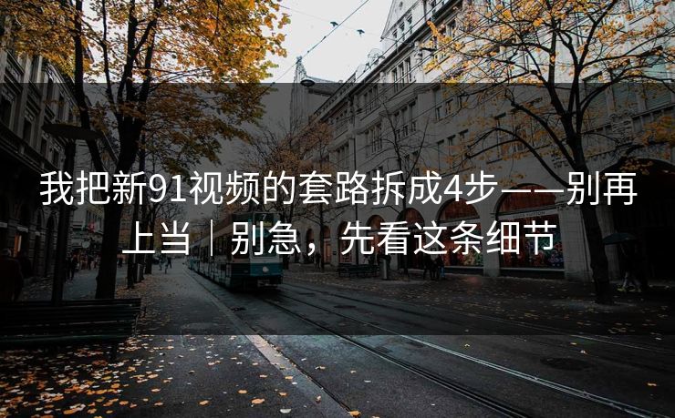 我把新91视频的套路拆成4步——别再上当｜别急，先看这条细节