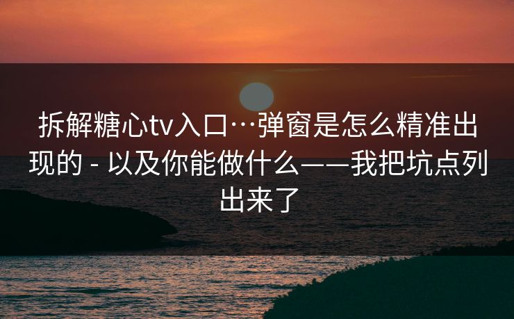 拆解糖心tv入口…弹窗是怎么精准出现的 - 以及你能做什么——我把坑点列出来了 拆解糖心tv入口…弹窗是怎么精准出现的 - 以及你能做什么——我把坑点列出来了