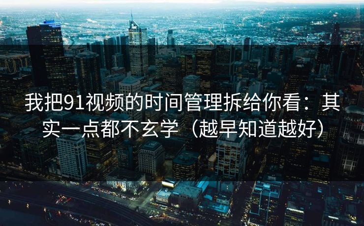 我把91视频的时间管理拆给你看：其实一点都不玄学（越早知道越好）